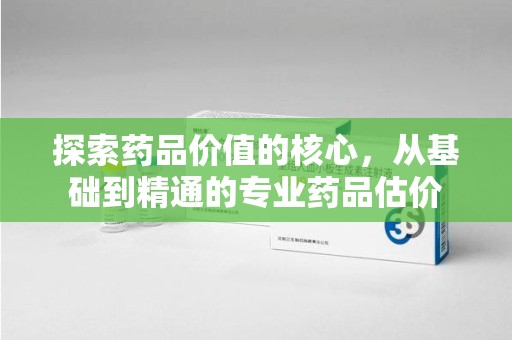 廊坊探索药品价值的核心，从基础到精通的专业药品估价