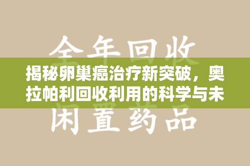 廊坊揭秘卵巢癌治疗新突破，奥拉帕利回收利用的科学与未来