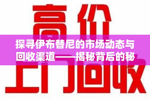 廊坊探寻伊布替尼的市场动态与回收渠道——揭秘背后的秘密