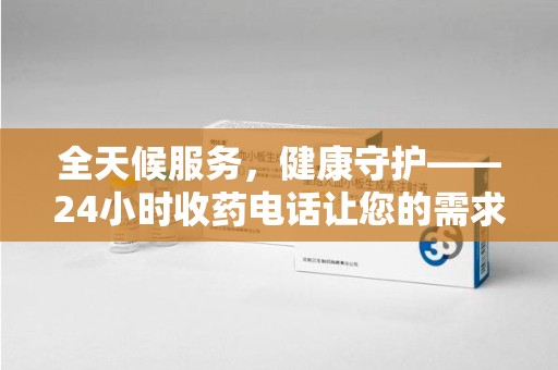 廊坊全天候服务，健康守护——24小时收药电话让您的需求随时被满足