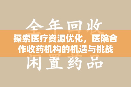 廊坊探索医疗资源优化，医院合作收药机构的机遇与挑战