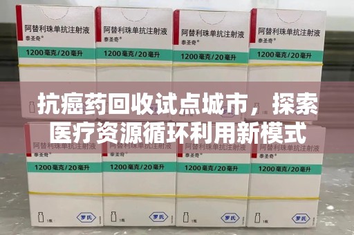廊坊抗癌药回收试点城市，探索医疗资源循环利用新模式