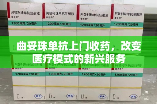 廊坊曲妥珠单抗上门收药，改变医疗模式的新兴服务