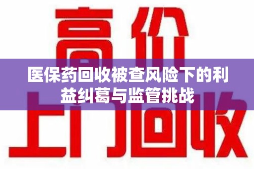 廊坊医保药回收被查风险下的利益纠葛与监管挑战