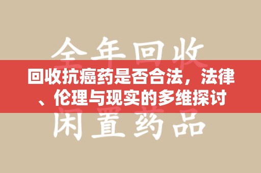 廊坊回收抗癌药是否合法，法律、伦理与现实的多维探讨