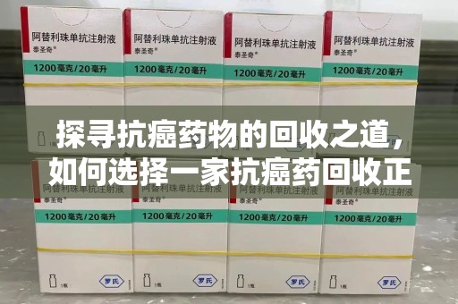 廊坊探寻抗癌药物的回收之道，如何选择一家抗癌药回收正规公司？