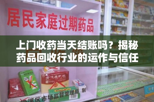 廊坊上门收药当天结账吗？揭秘药品回收行业的运作与信任机制