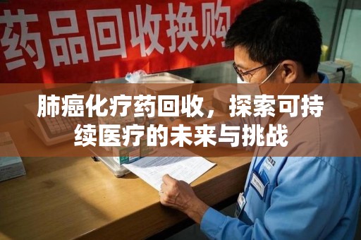 廊坊肺癌化疗药回收，探索可持续医疗的未来与挑战