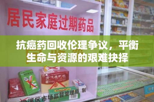 廊坊抗癌药回收伦理争议，平衡生命与资源的艰难抉择