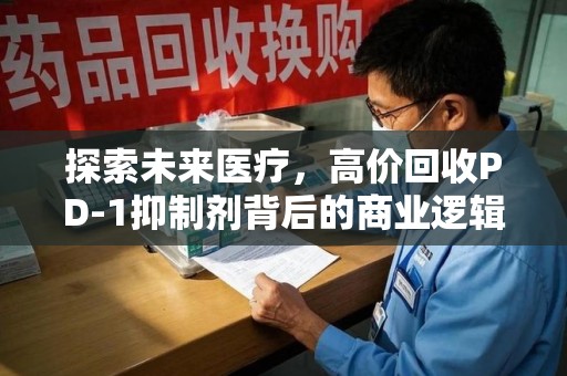 廊坊探索未来医疗，高价回收PD-1抑制剂背后的商业逻辑与社会责任
