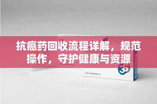 廊坊抗癌药回收流程详解，规范操作，守护健康与资源