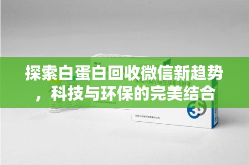 廊坊探索白蛋白回收微信新趋势，科技与环保的完美结合