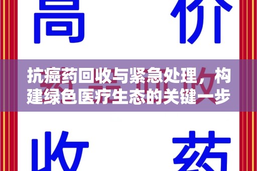 廊坊抗癌药回收与紧急处理，构建绿色医疗生态的关键一步