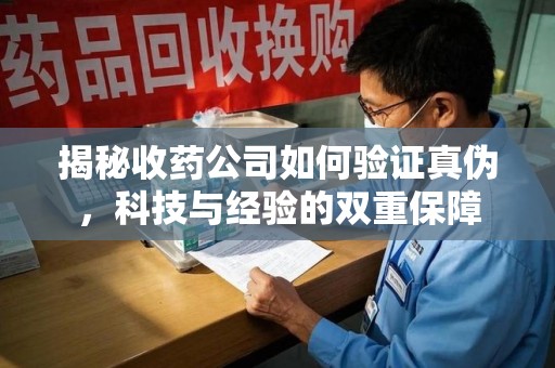 廊坊揭秘收药公司如何验证真伪，科技与经验的双重保障