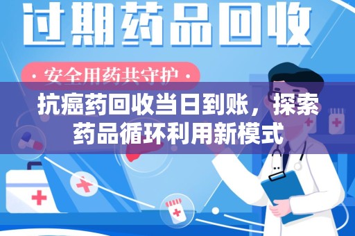 廊坊抗癌药回收当日到账，探索药品循环利用新模式