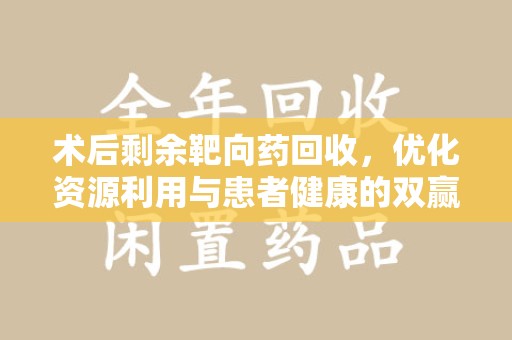 廊坊术后剩余靶向药回收，优化资源利用与患者健康的双赢策略