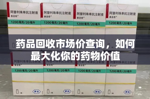 廊坊药品回收市场价查询，如何最大化你的药物价值