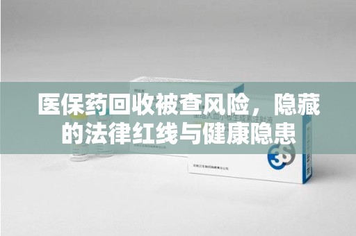 廊坊医保药回收被查风险，隐藏的法律红线与健康隐患