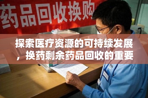 廊坊探索医疗资源的可持续发展，换药剩余药品回收的重要性与实践