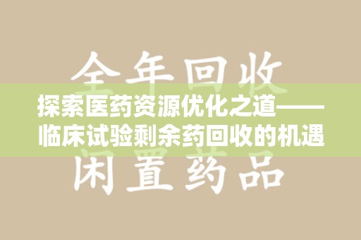 廊坊探索医药资源优化之道——临床试验剩余药回收的机遇与挑战