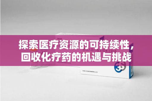 廊坊探索医疗资源的可持续性，回收化疗药的机遇与挑战