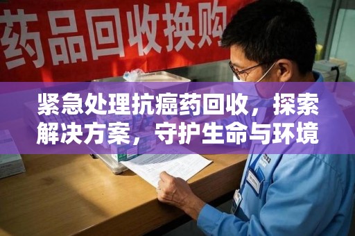 廊坊紧急处理抗癌药回收，探索解决方案，守护生命与环境