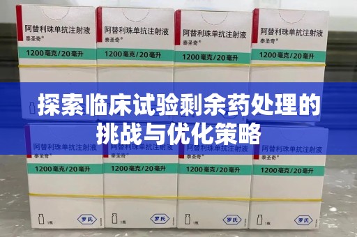 廊坊探索临床试验剩余药处理的挑战与优化策略