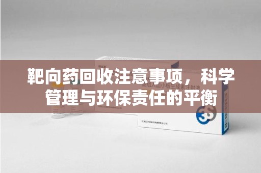 廊坊靶向药回收注意事项，科学管理与环保责任的平衡