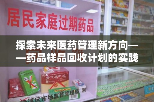 廊坊探索未来医药管理新方向——药品样品回收计划的实践与意义