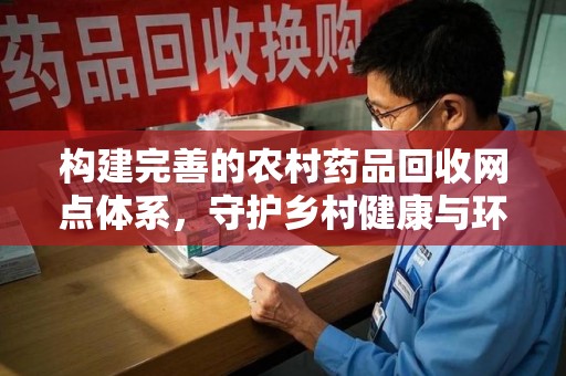 廊坊构建完善的农村药品回收网点体系，守护乡村健康与环境