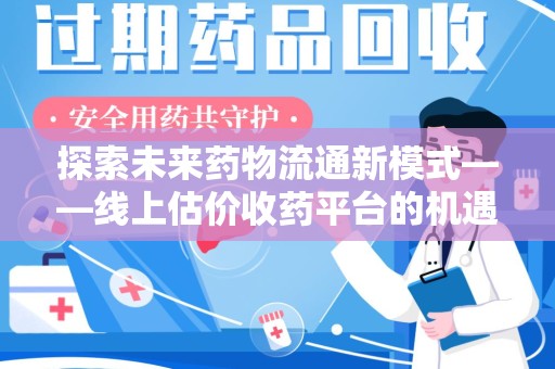 廊坊探索未来药物流通新模式——线上估价收药平台的机遇与挑战