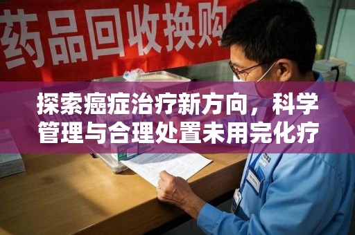 廊坊探索癌症治疗新方向，科学管理与合理处置未用完化疗药处理