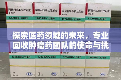 廊坊探索医药领域的未来，专业回收肿瘤药团队的使命与挑战