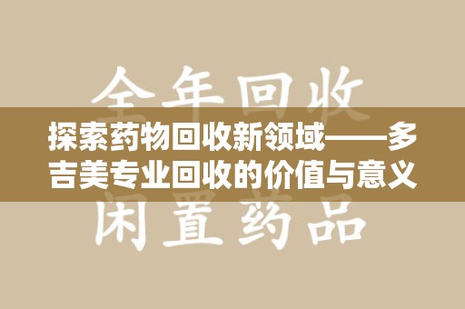 廊坊探索药物回收新领域——多吉美专业回收的价值与意义