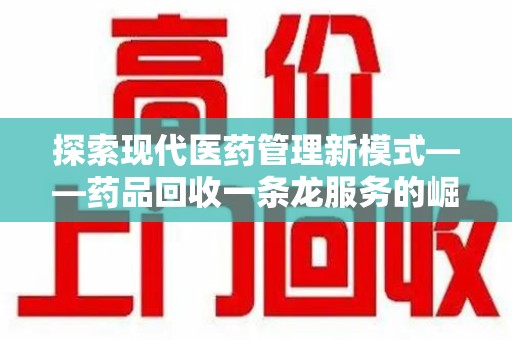 廊坊探索现代医药管理新模式——药品回收一条龙服务的崛起与未来