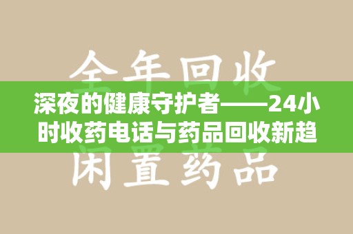 廊坊深夜的健康守护者——24小时收药电话与药品回收新趋势