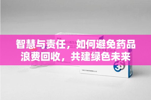 廊坊智慧与责任，如何避免药品浪费回收，共建绿色未来