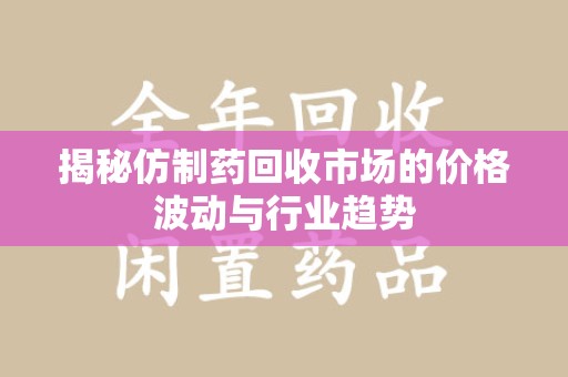 廊坊揭秘仿制药回收市场的价格波动与行业趋势