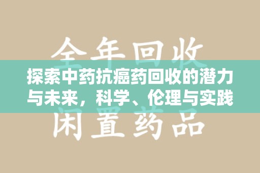 廊坊探索中药抗癌药回收的潜力与未来，科学、伦理与实践的交汇