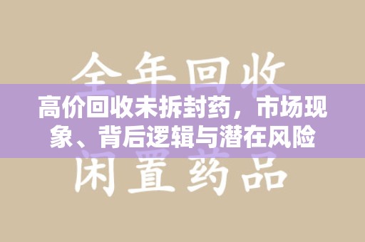 廊坊高价回收未拆封药，市场现象、背后逻辑与潜在风险