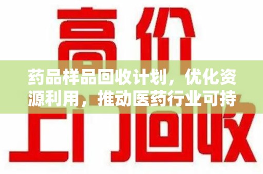 廊坊药品样品回收计划，优化资源利用，推动医药行业可持续发展