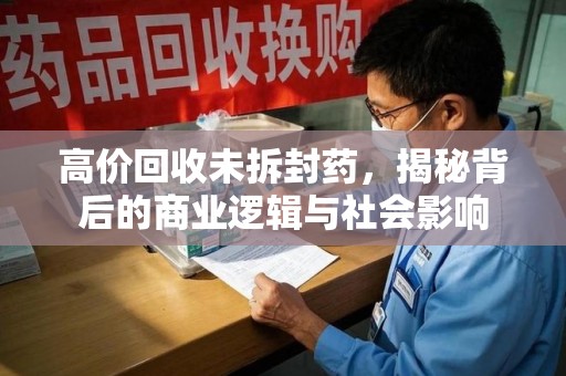 廊坊高价回收未拆封药，揭秘背后的商业逻辑与社会影响
