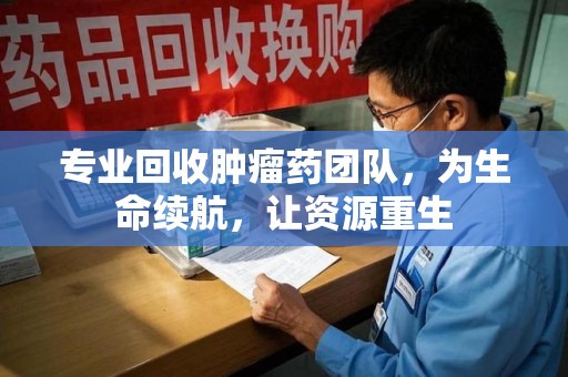 廊坊专业回收肿瘤药团队，为生命续航，让资源重生