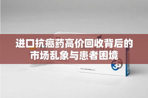 廊坊进口抗癌药高价回收背后的市场乱象与患者困境