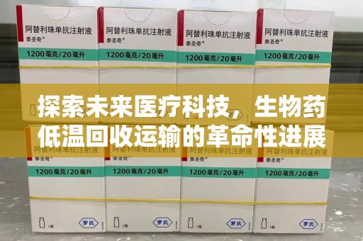 廊坊探索未来医疗科技，生物药低温回收运输的革命性进展