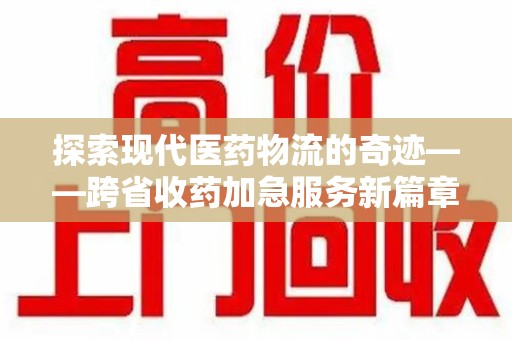 廊坊探索现代医药物流的奇迹——跨省收药加急服务新篇章