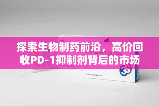 廊坊探索生物制药前沿，高价回收PD-1抑制剂背后的市场与技术分析