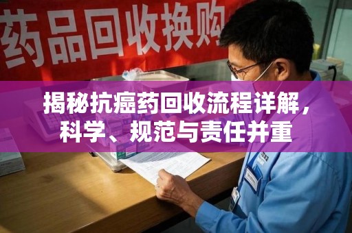 廊坊揭秘抗癌药回收流程详解，科学、规范与责任并重