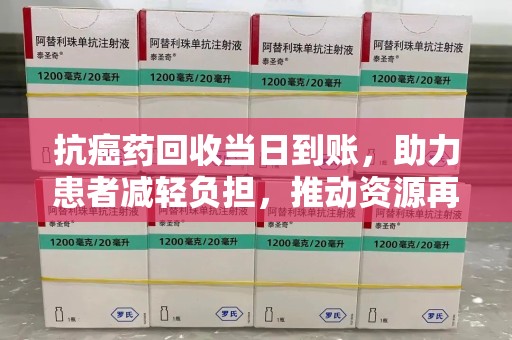 廊坊抗癌药回收当日到账，助力患者减轻负担，推动资源再利用