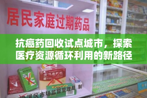 廊坊抗癌药回收试点城市，探索医疗资源循环利用的新路径